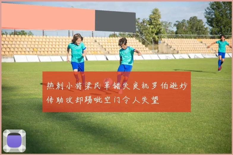 热刺小将梁民革错失良机罗伯逊妙传助攻却踢呲空门令人失望
