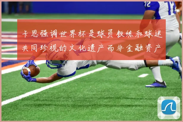 卡恩强调世界杯是球员教练和球迷共同珍视的文化遗产而非金融资产